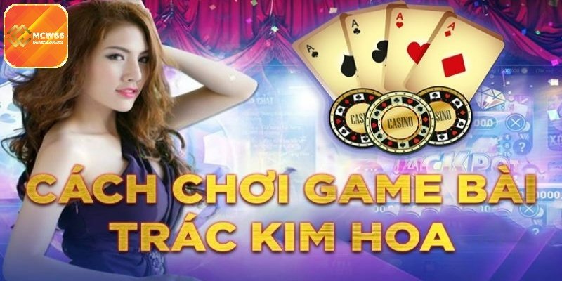 Cách chơi bài Trác Kim Hoa hiệu quả nhất từ cao thủ